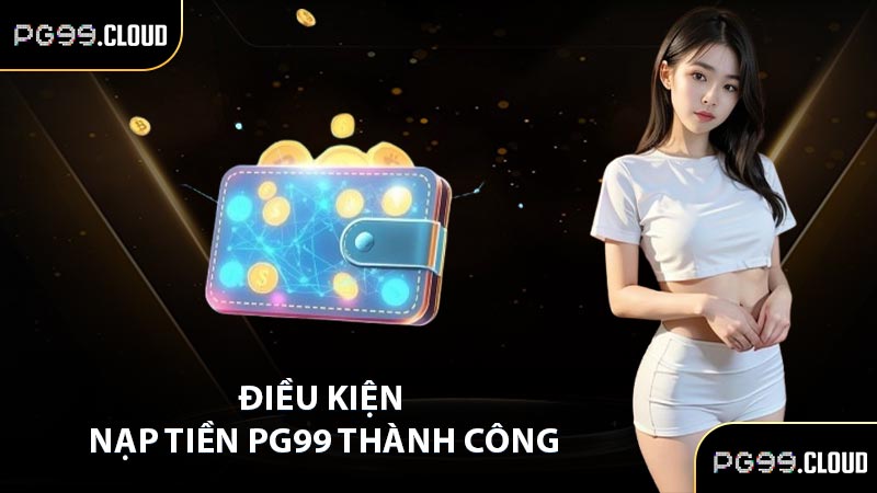 Điều kiện nạp tiền PG99 thành công