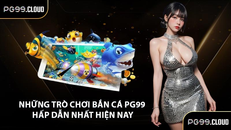 Những trò chơi bắn cá PG99 hấp dẫn nhất hiện nay
