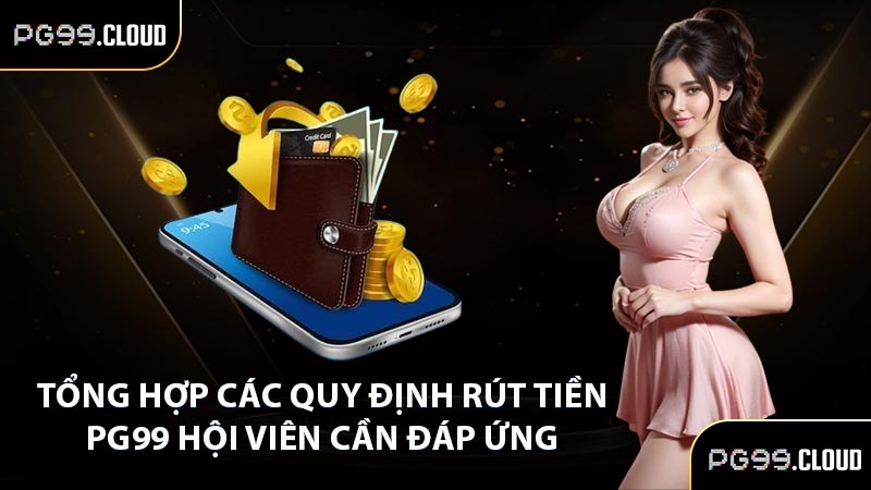 Tổng hợp các quy định rút tiền PG99 hội viên cần đáp ứng 